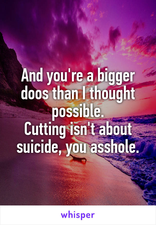 And you're a bigger doos than I thought possible.
Cutting isn't about suicide, you asshole.