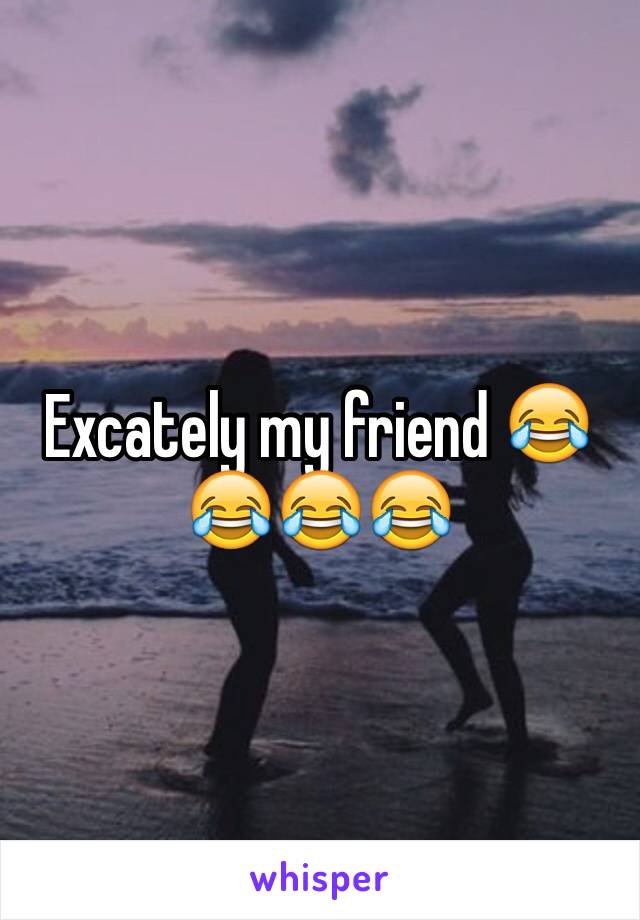 Excately my friend 😂😂😂😂