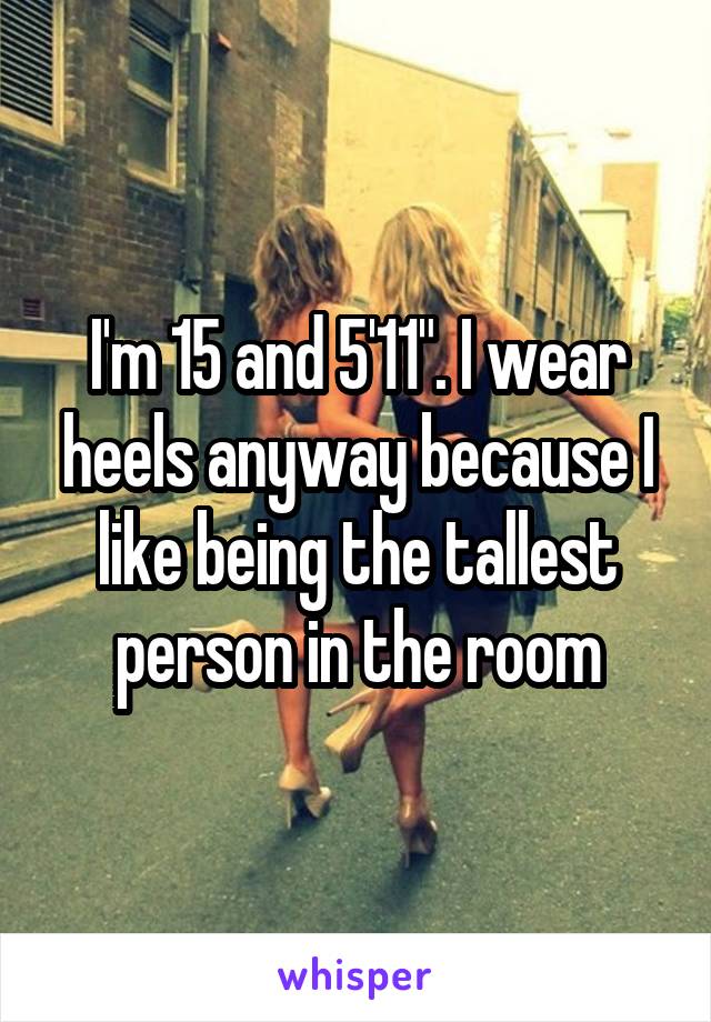 I'm 15 and 5'11". I wear heels anyway because I like being the tallest person in the room