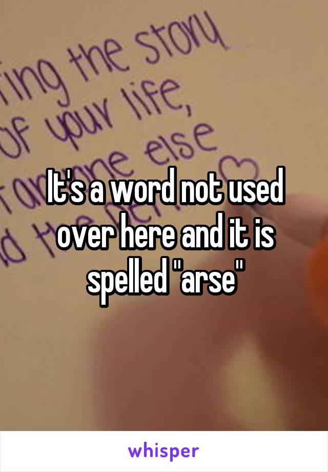 It's a word not used over here and it is spelled "arse"