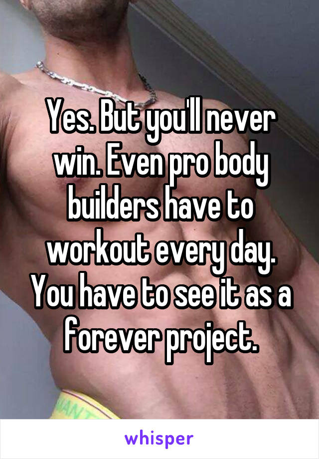 Yes. But you'll never win. Even pro body builders have to workout every day. You have to see it as a forever project.