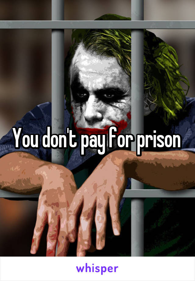 You don't pay for prison 
