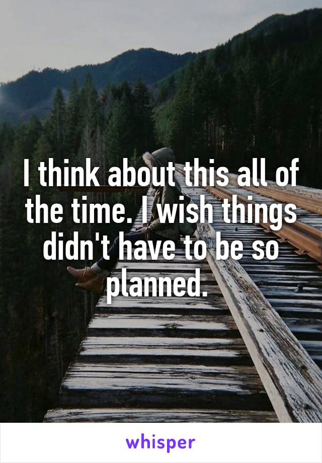 I think about this all of the time. I wish things didn't have to be so planned. 