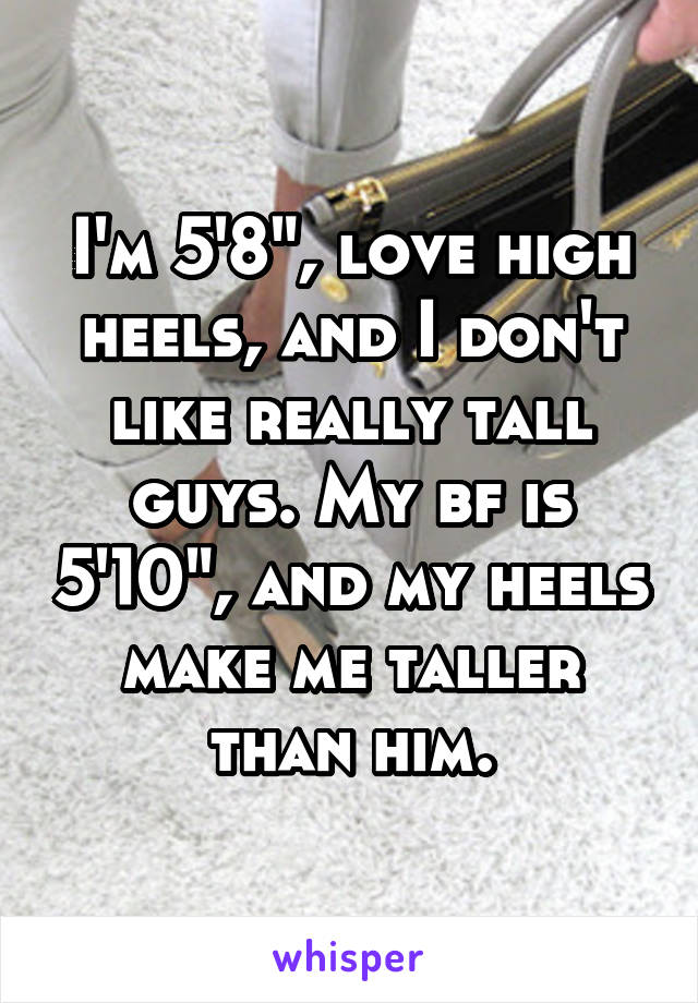 I'm 5'8", love high heels, and I don't like really tall guys. My bf is 5'10", and my heels make me taller than him.