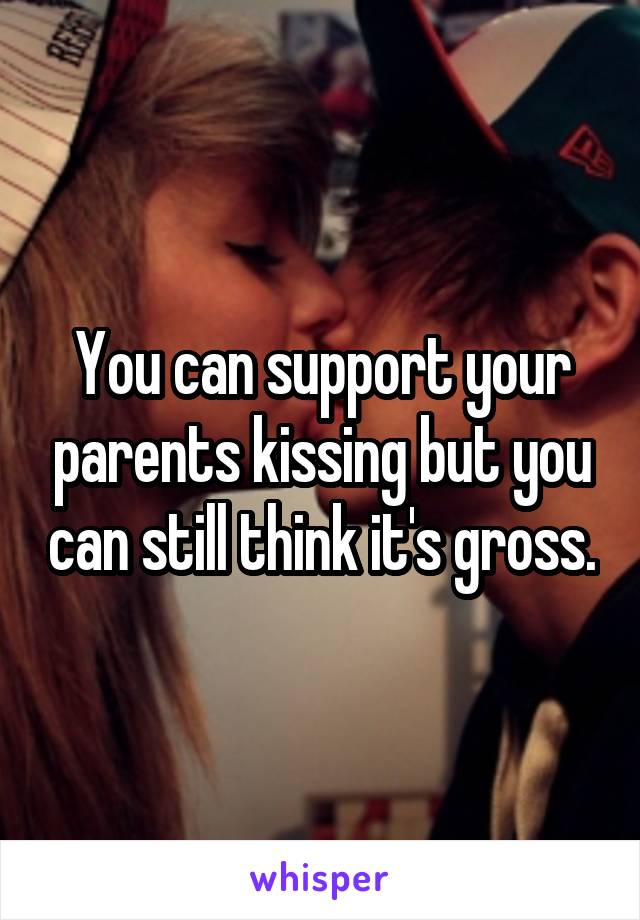 You can support your parents kissing but you can still think it's gross.