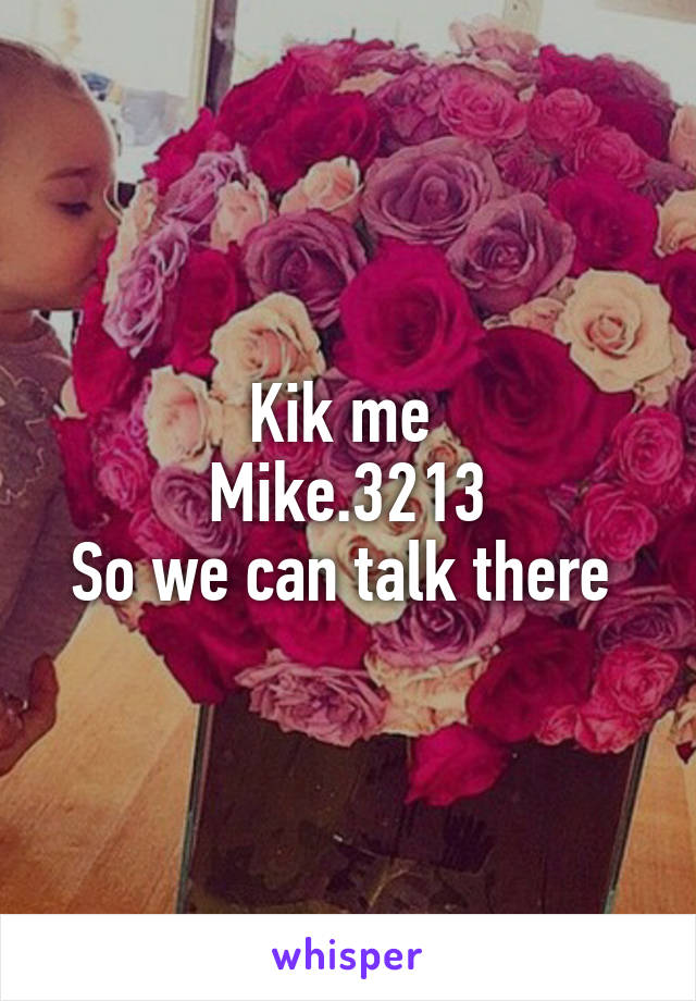 Kik me 
Mike.3213
So we can talk there 