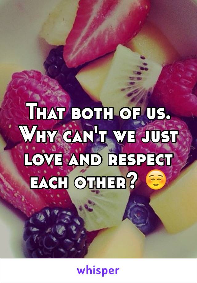 That both of us. Why can't we just love and respect each other? ☺️
