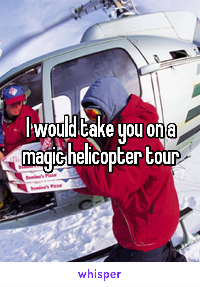 I would take you on a magic helicopter tour
