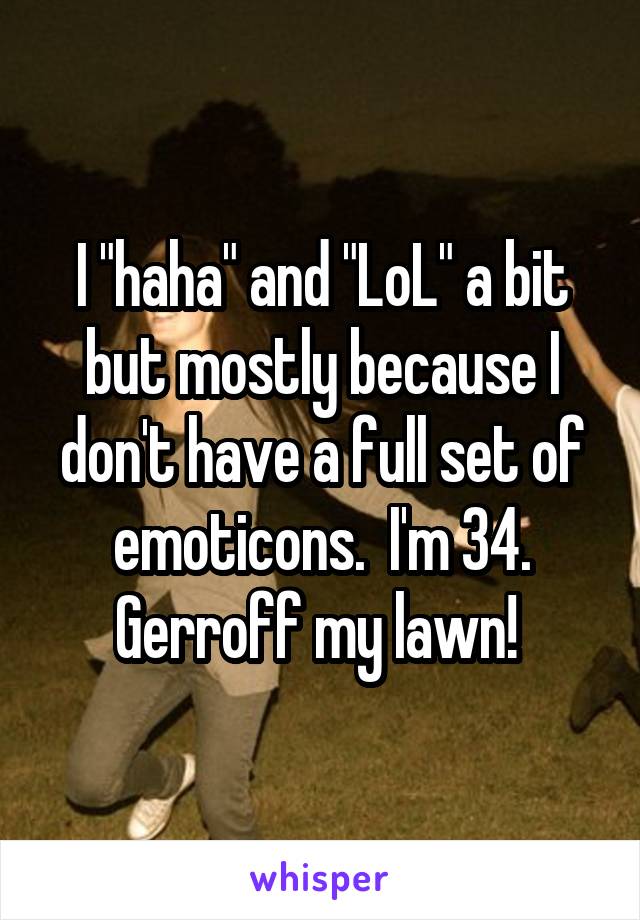 I "haha" and "LoL" a bit but mostly because I don't have a full set of emoticons.  I'm 34. Gerroff my lawn! 