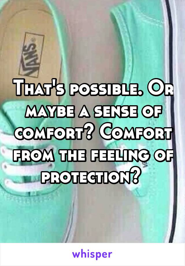 That's possible. Or maybe a sense of comfort? Comfort from the feeling of protection? 