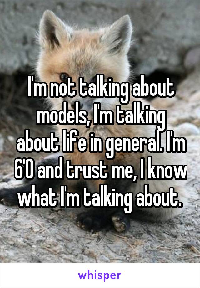 I'm not talking about models, I'm talking about life in general. I'm 6'0 and trust me, I know what I'm talking about. 