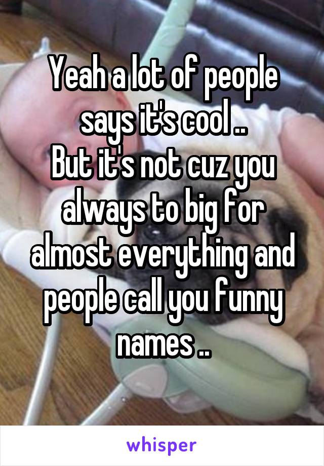 Yeah a lot of people says it's cool ..
But it's not cuz you always to big for almost everything and people call you funny names ..
