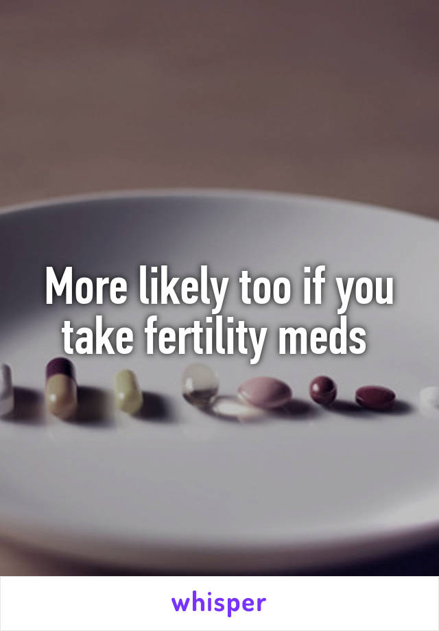 More likely too if you take fertility meds 