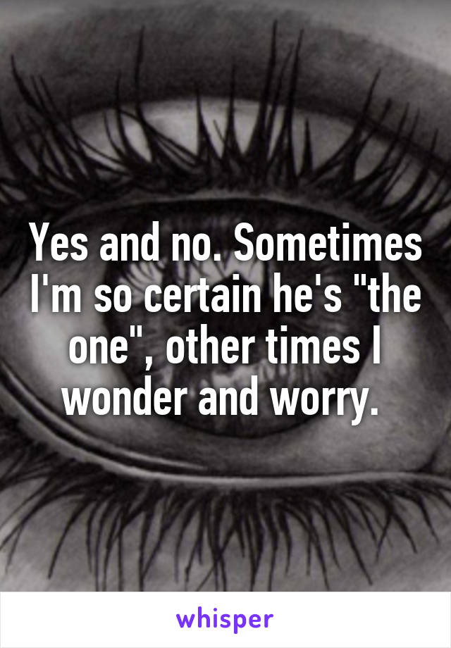 Yes and no. Sometimes I'm so certain he's "the one", other times I wonder and worry. 