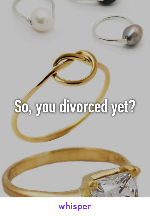 So, you divorced yet?