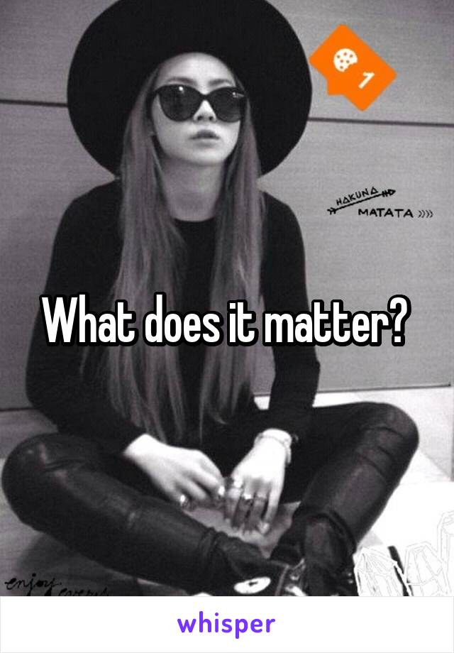 What does it matter? 