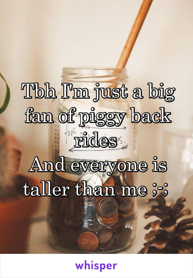 Tbh I'm just a big fan of piggy back rides 
And everyone is taller than me ;-; 