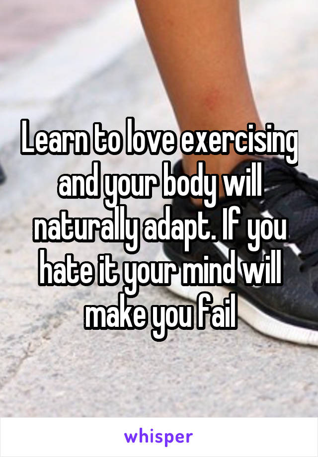 Learn to love exercising and your body will naturally adapt. If you hate it your mind will make you fail