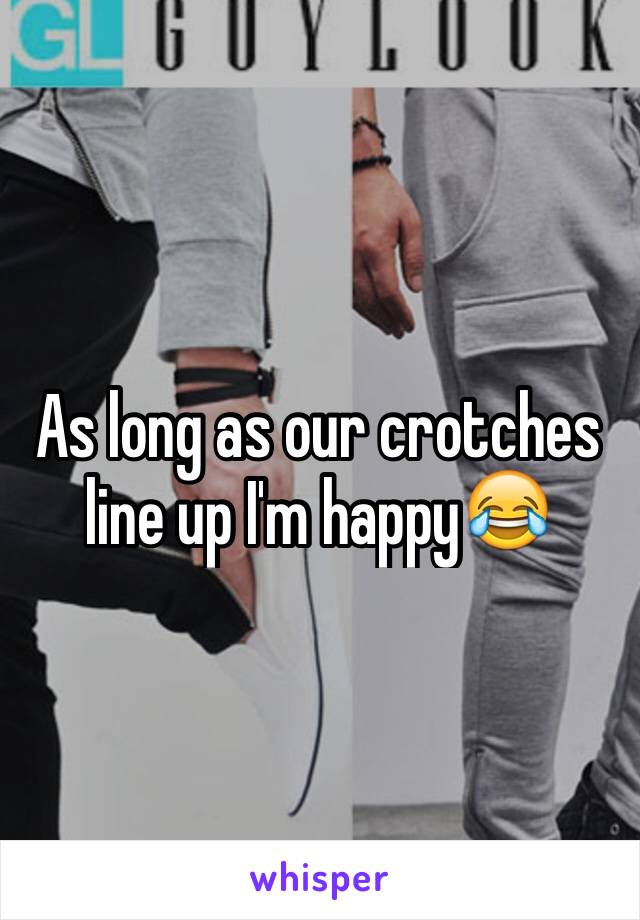 As long as our crotches line up I'm happy😂