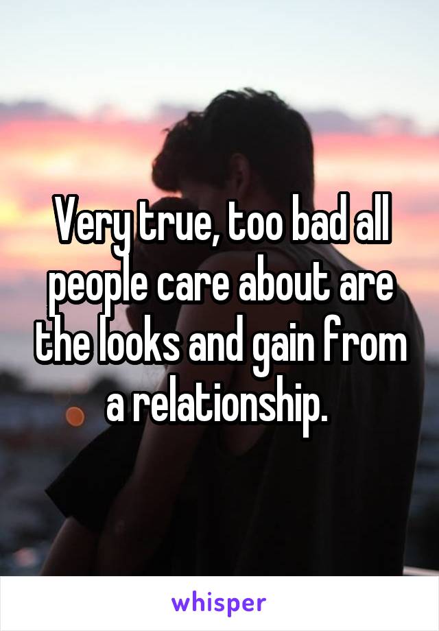 Very true, too bad all people care about are the looks and gain from a relationship. 