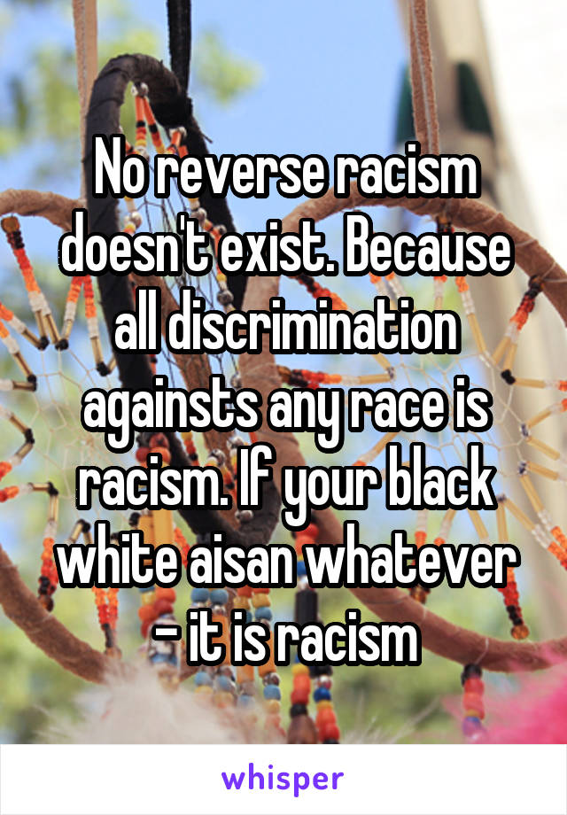 No reverse racism doesn't exist. Because all discrimination againsts any race is racism. If your black white aisan whatever - it is racism