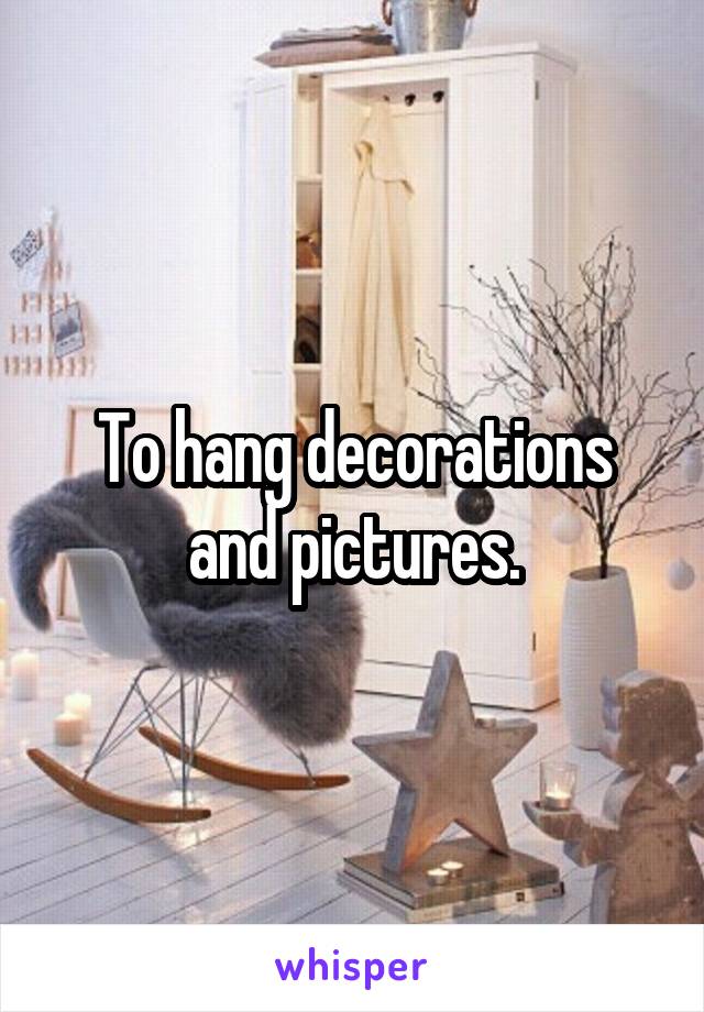 To hang decorations and pictures.