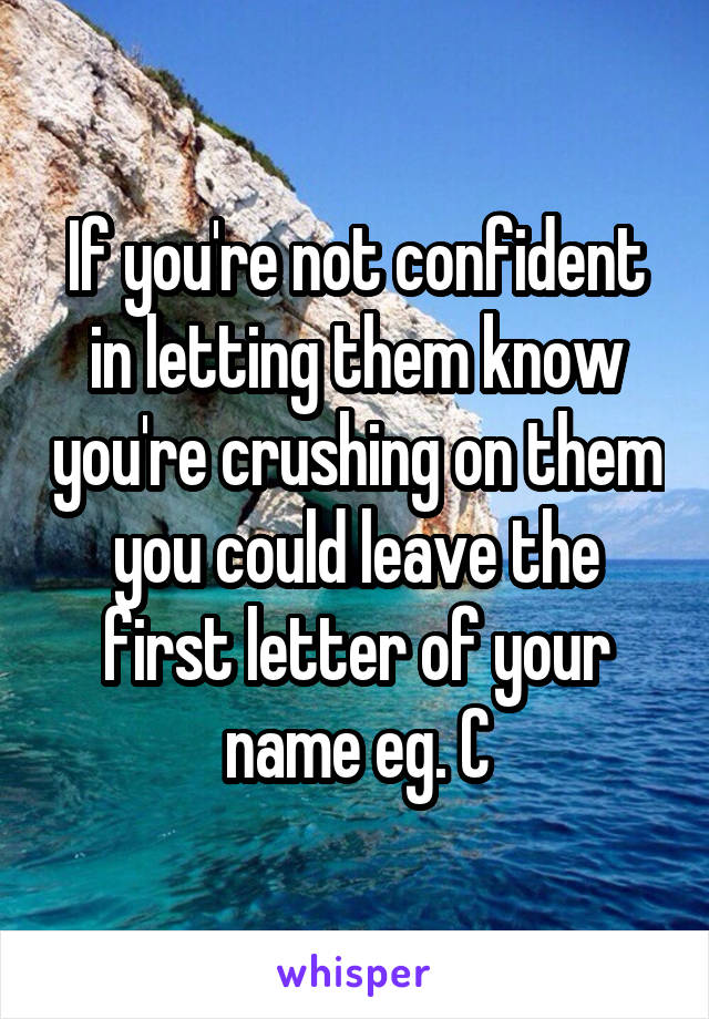 If you're not confident in letting them know you're crushing on them you could leave the first letter of your name eg. C