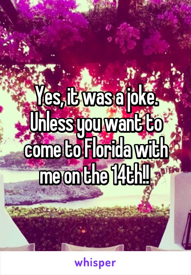 Yes, it was a joke. Unless you want to come to Florida with me on the 14th!! 