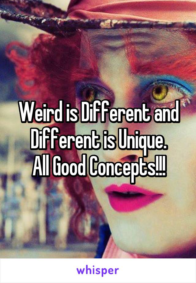 Weird is Different and Different is Unique.
All Good Concepts!!!