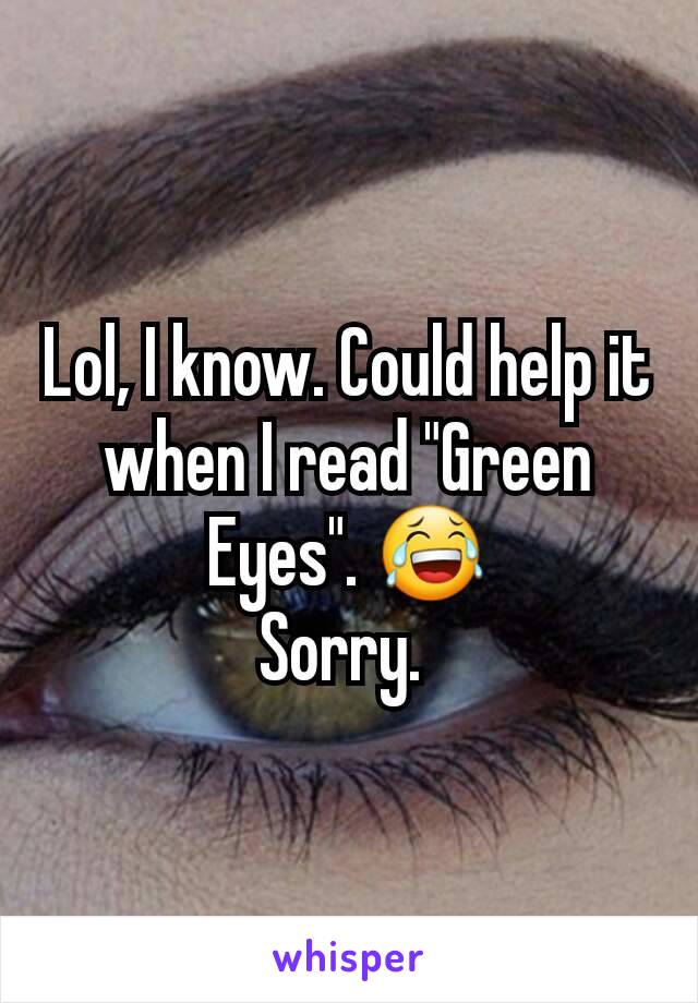 Lol, I know. Could help it when I read "Green Eyes". 😂
Sorry. 