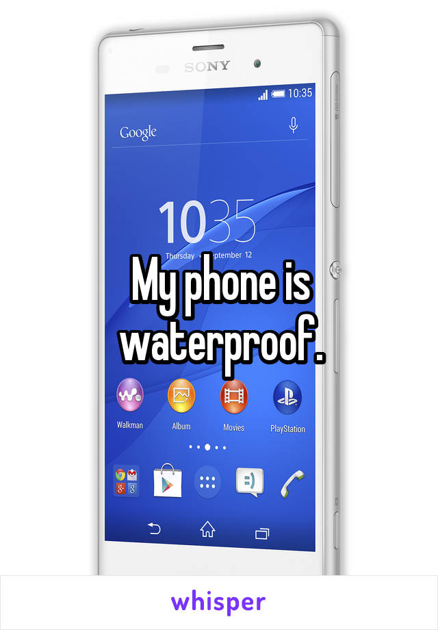 My phone is waterproof.