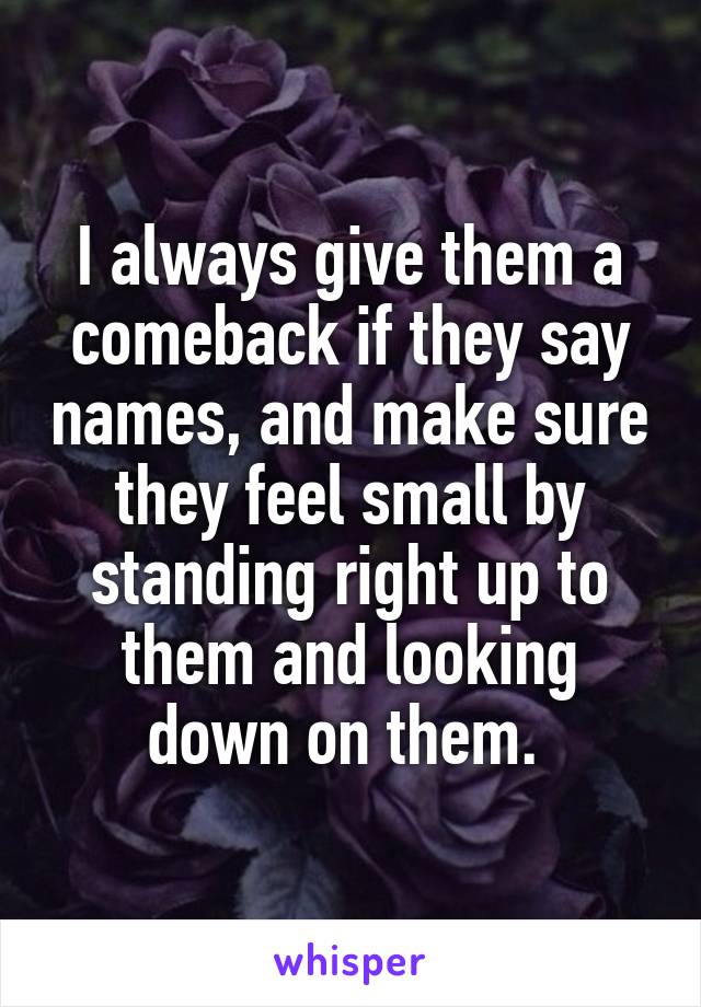 I always give them a comeback if they say names, and make sure they feel small by standing right up to them and looking down on them. 