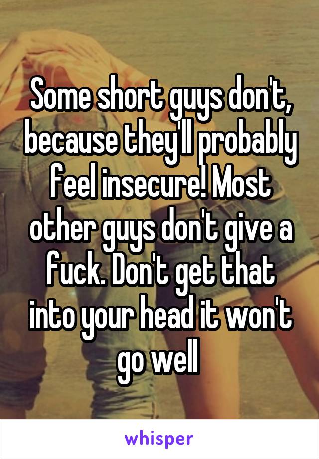 Some short guys don't, because they'll probably feel insecure! Most other guys don't give a fuck. Don't get that into your head it won't go well 