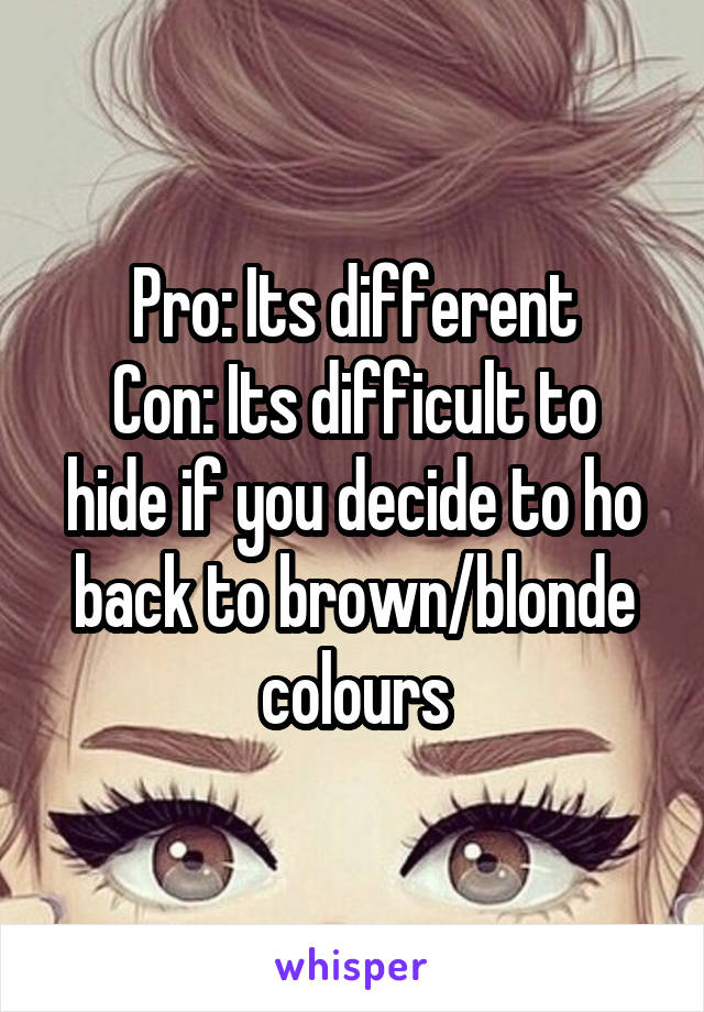 Pro: Its different
Con: Its difficult to hide if you decide to ho back to brown/blonde colours