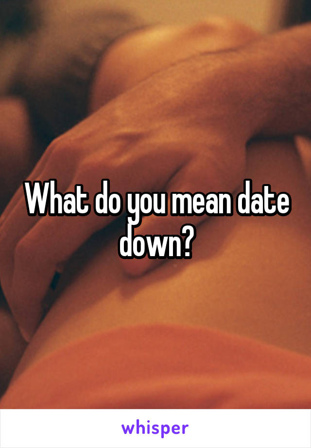 What do you mean date down?