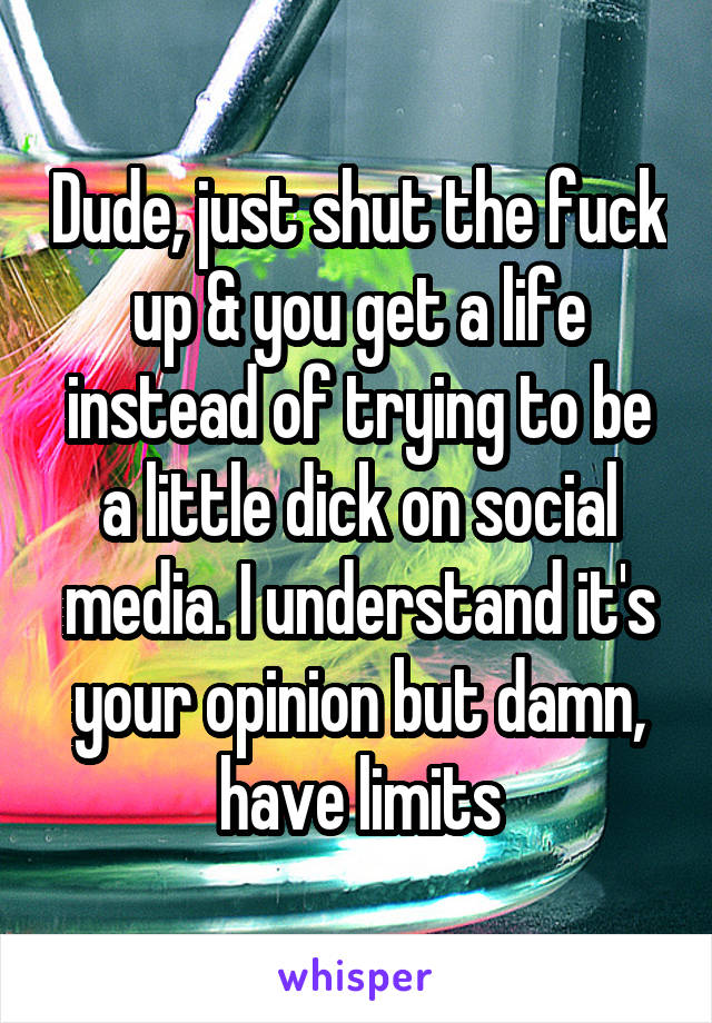 Dude, just shut the fuck up & you get a life instead of trying to be a little dick on social media. I understand it's your opinion but damn, have limits