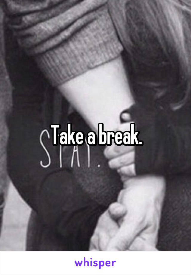 Take a break.