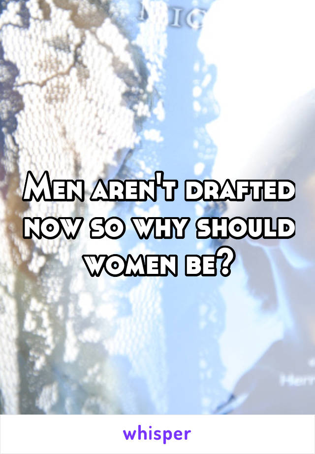 Men aren't drafted now so why should women be?