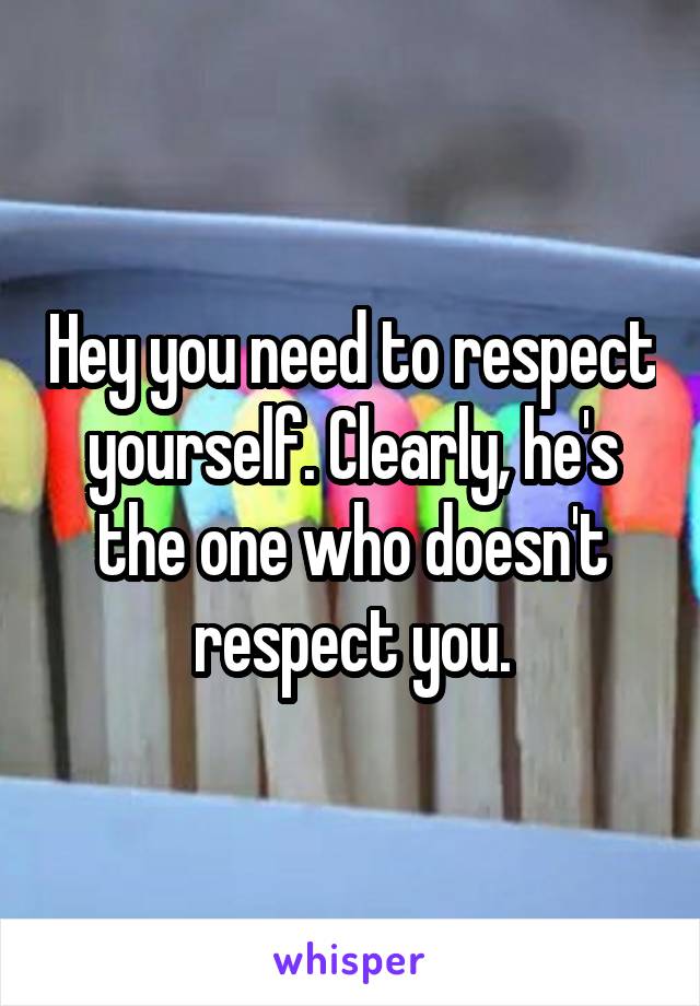 Hey you need to respect yourself. Clearly, he's the one who doesn't respect you.