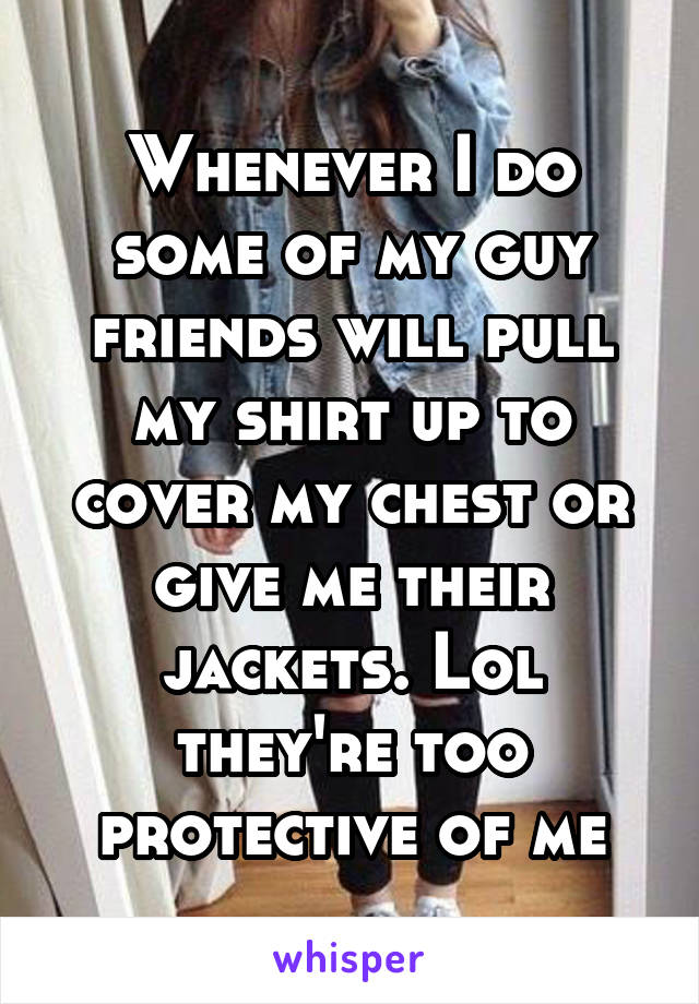 Whenever I do some of my guy friends will pull my shirt up to cover my chest or give me their jackets. Lol they're too protective of me