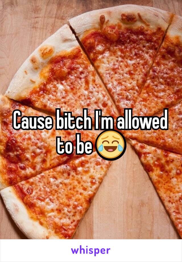 Cause bitch I'm allowed to be 😂