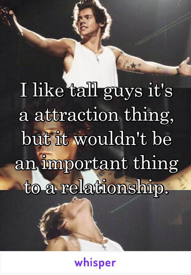 I like tall guys it's a attraction thing, but it wouldn't be an important thing to a relationship.