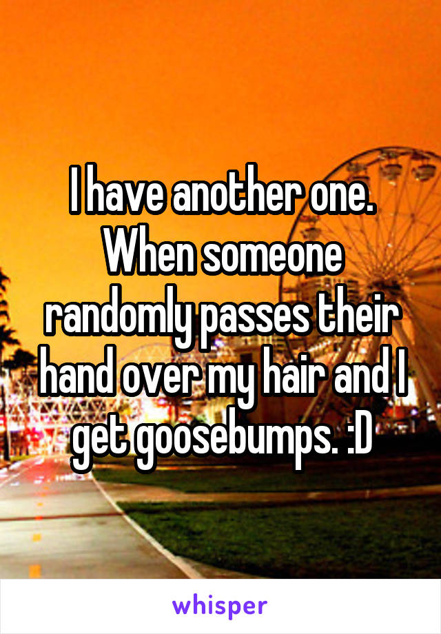 I have another one. When someone randomly passes their hand over my hair and I get goosebumps. :D