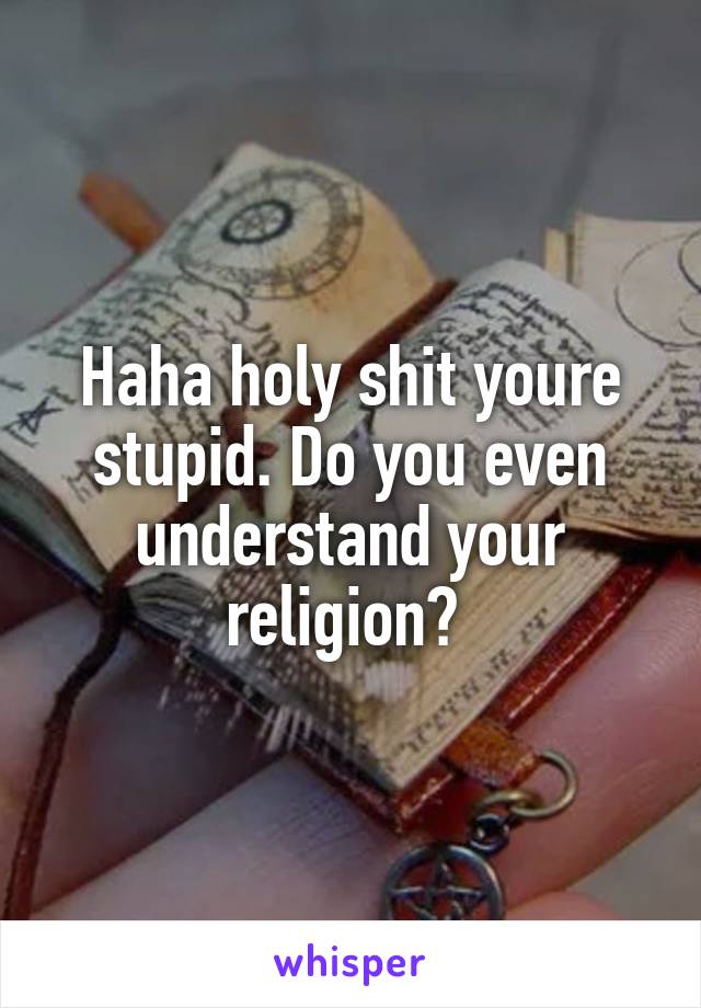 Haha holy shit youre stupid. Do you even understand your religion? 