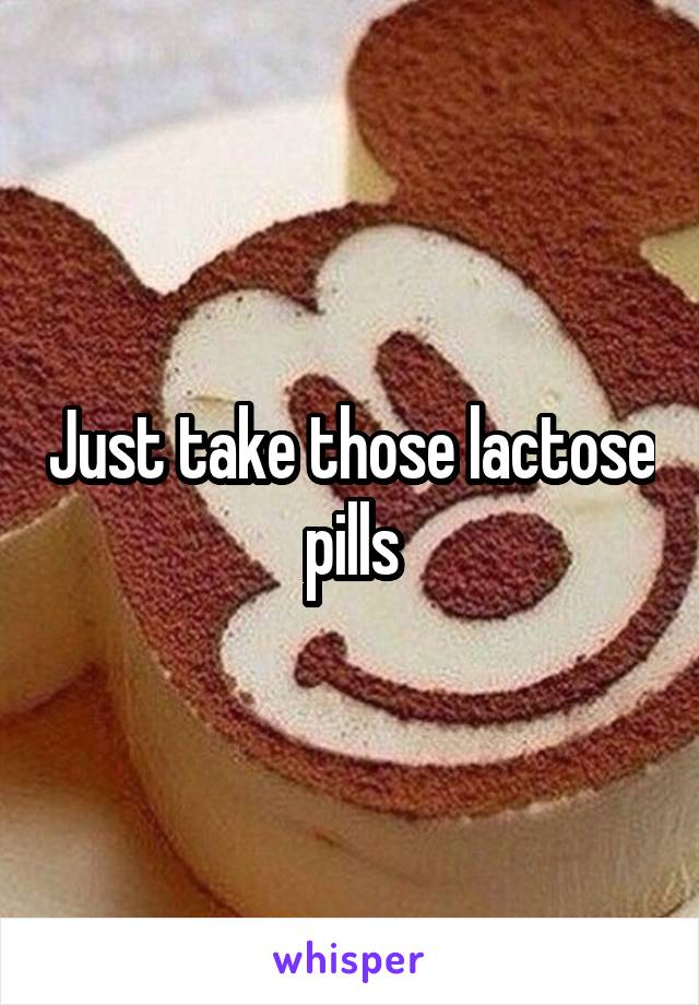 Just take those lactose pills