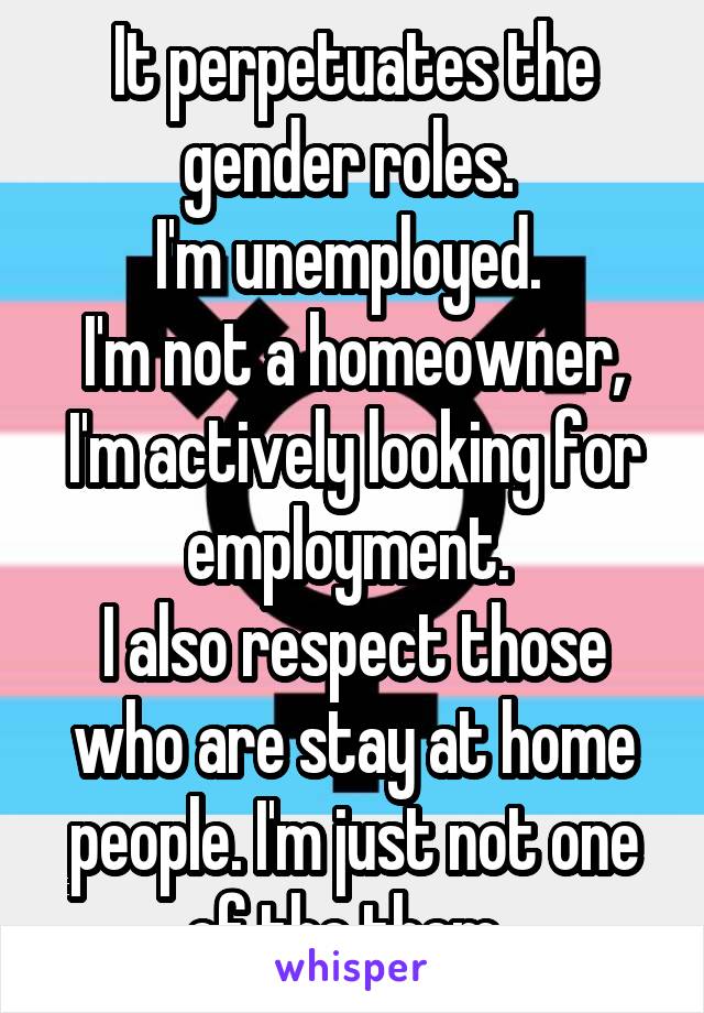 It perpetuates the gender roles. 
I'm unemployed. 
I'm not a homeowner, I'm actively looking for employment. 
I also respect those who are stay at home people. I'm just not one of the them. 