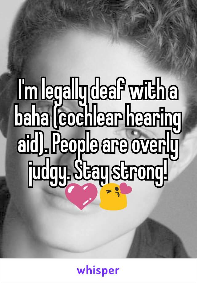I'm legally deaf with a baha (cochlear hearing aid). People are overly judgy. Stay strong!
💜😘