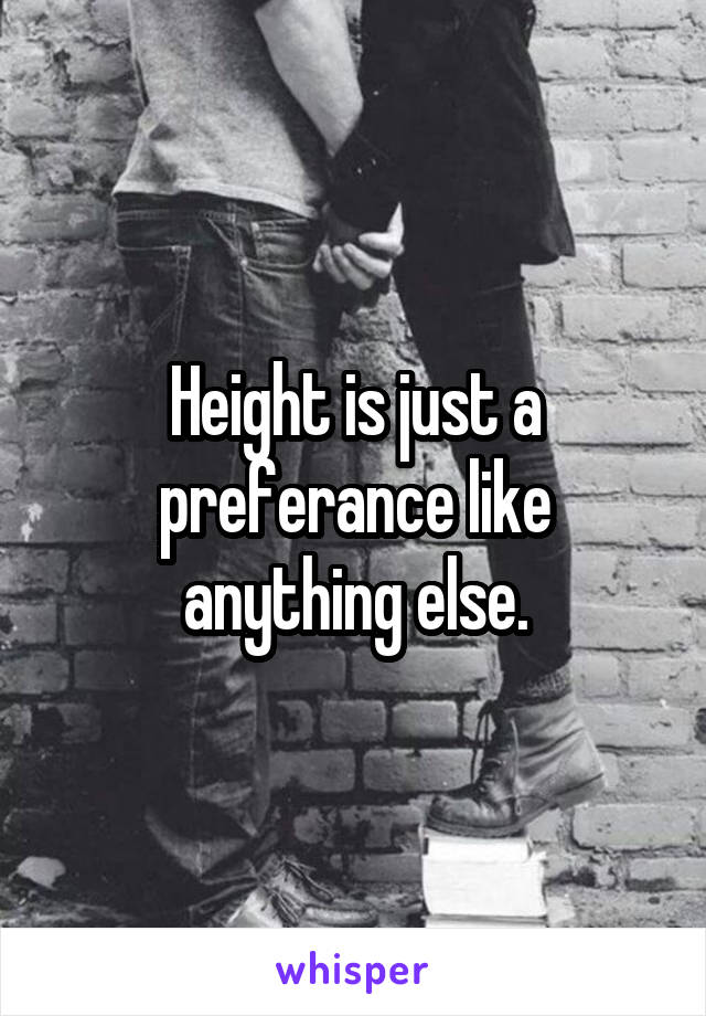 Height is just a preferance like anything else.