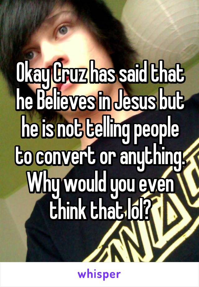 Okay Cruz has said that he Believes in Jesus but he is not telling people to convert or anything. Why would you even think that lol?