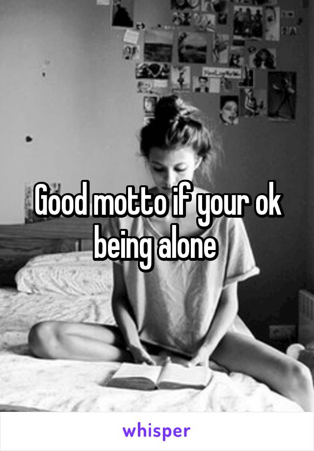 Good motto if your ok being alone 